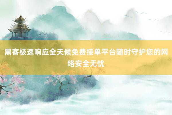 黑客极速响应全天候免费接单平台随时守护您的网络安全无忧
