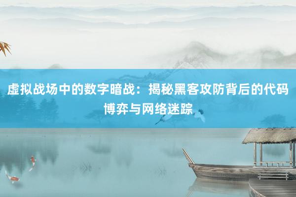 虚拟战场中的数字暗战：揭秘黑客攻防背后的代码博弈与网络迷踪